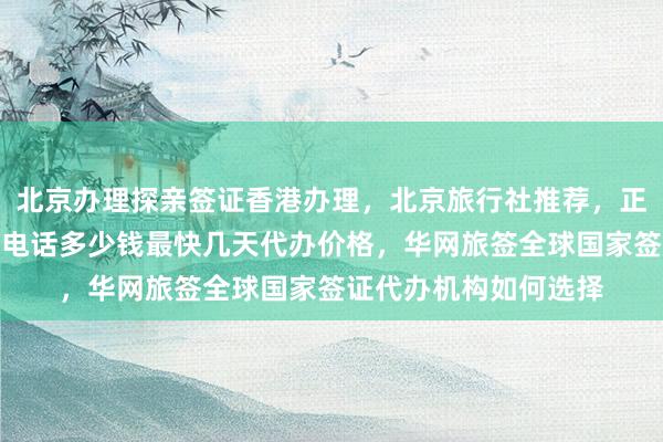 北京办理探亲签证香港办理，北京旅行社推荐，正规公司签证中心地址电话多少钱最快几天代办价格，华网旅签全球国家签证代办机构如何选择