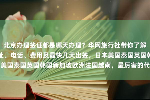 北京办理签证都是哪天办理？华网旅行社带你了解全球各国签证流程、地址、电话、费用及最快几天出签，日本美国泰国英国韩国新加坡欧洲法国越南，最厉害的代办机构推荐