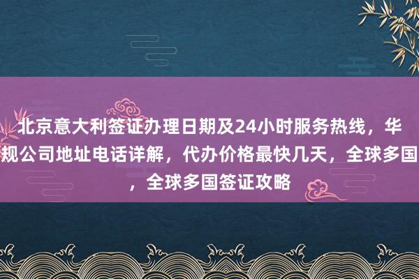 北京意大利签证办理日期及24小时服务热线，华网旅签正规公司地址电话详解，代办价格最快几天，全球多国签证攻略